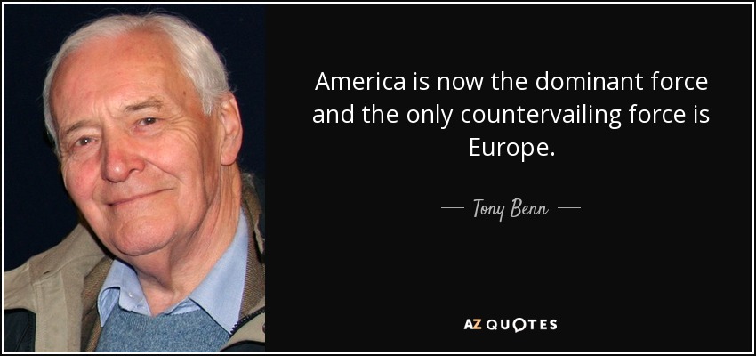 America is now the dominant force and the only countervailing force is Europe. - Tony Benn