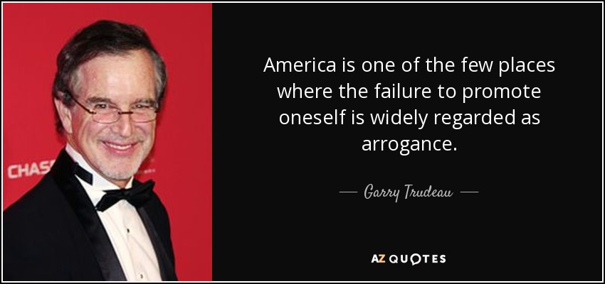 America is one of the few places where the failure to promote oneself is widely regarded as arrogance. - Garry Trudeau
