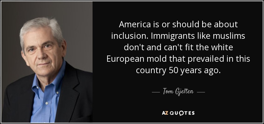 America is or should be about inclusion. Immigrants like muslims don't and can't fit the white European mold that prevailed in this country 50 years ago. - Tom Gjelten