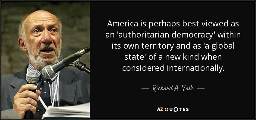 America is perhaps best viewed as an 'authoritarian democracy' within its own territory and as 'a global state' of a new kind when considered internationally. - Richard A. Falk