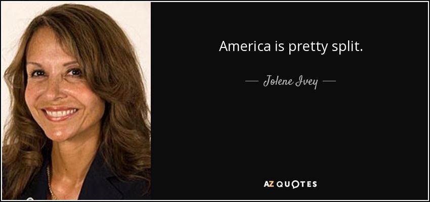 America is pretty split. - Jolene Ivey