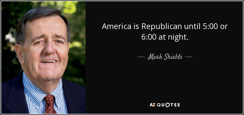 America is Republican until 5:00 or 6:00 at night. - Mark Shields