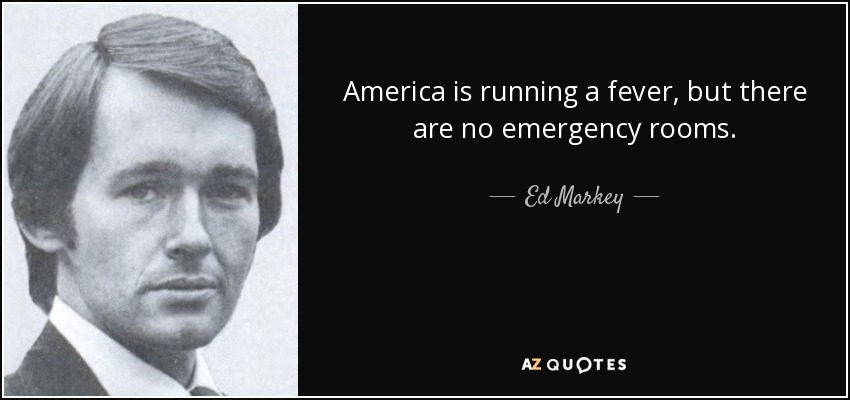America is running a fever, but there are no emergency rooms. - Ed Markey