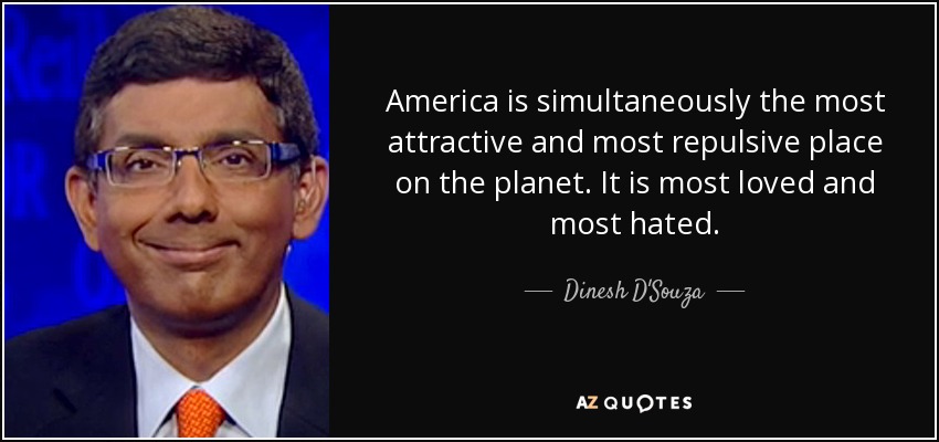 America is simultaneously the most attractive and most repulsive place on the planet. It is most loved and most hated. - Dinesh D'Souza