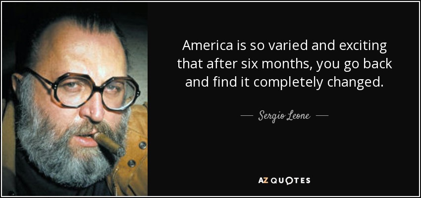 America is so varied and exciting that after six months, you go back and find it completely changed. - Sergio Leone