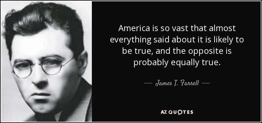 America is so vast that almost everything said about it is likely to be true, and the opposite is probably equally true. - James T. Farrell