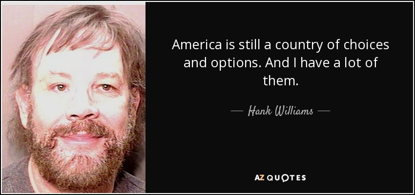 America is still a country of choices and options. And I have a lot of them. - Hank Williams, Jr.