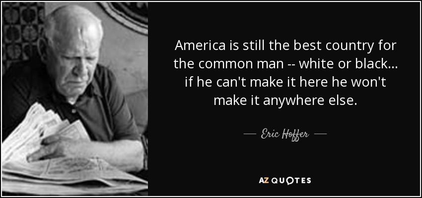 America is still the best country for the common man -- white or black ... if he can't make it here he won't make it anywhere else. - Eric Hoffer