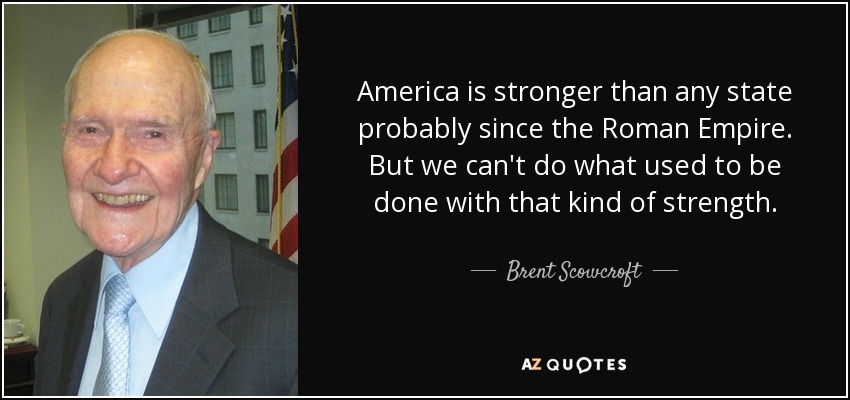 America is stronger than any state probably since the Roman Empire. But we can't do what used to be done with that kind of strength. - Brent Scowcroft