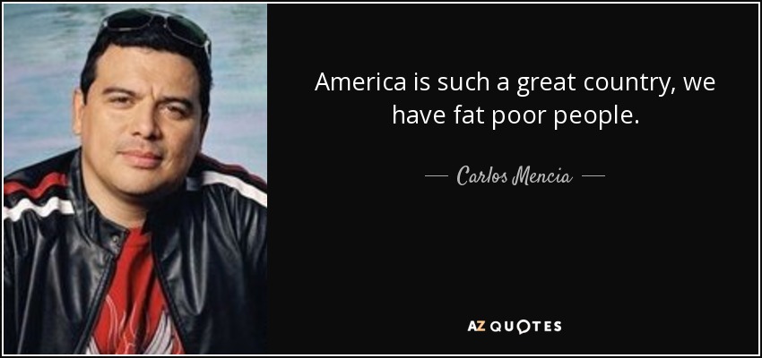 America is such a great country, we have fat poor people. - Carlos Mencia