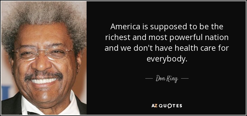 America is supposed to be the richest and most powerful nation and we don't have health care for everybody. - Don King