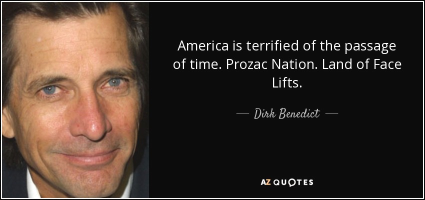 America is terrified of the passage of time. Prozac Nation. Land of Face Lifts. - Dirk Benedict