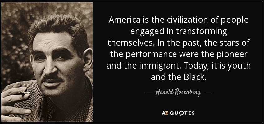 America is the civilization of people engaged in transforming themselves. In the past, the stars of the performance were the pioneer and the immigrant. Today, it is youth and the Black. - Harold Rosenberg
