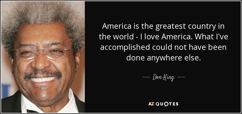 America is the greatest country in the world - I love America. What I've accomplished could not have been done anywhere else. - Don King