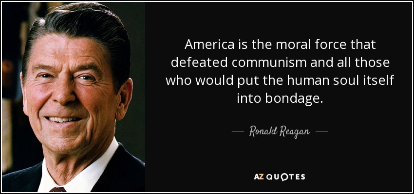 America is the moral force that defeated communism and all those who would put the human soul itself into bondage. - Ronald Reagan