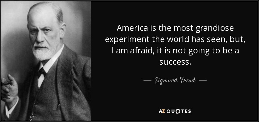 America is the most grandiose experiment the world has seen, but, I am afraid, it is not going to be a success. - Sigmund Freud