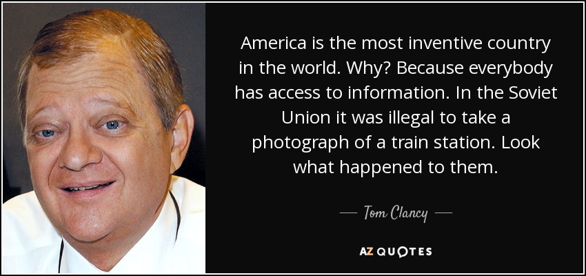 America is the most inventive country in the world. Why? Because everybody has access to information. In the Soviet Union it was illegal to take a photograph of a train station. Look what happened to them. - Tom Clancy