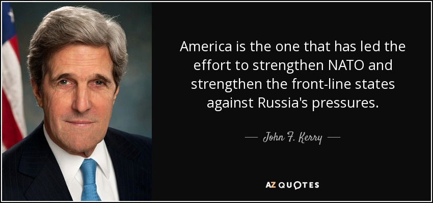 America is the one that has led the effort to strengthen NATO and strengthen the front-line states against Russia's pressures. - John F. Kerry
