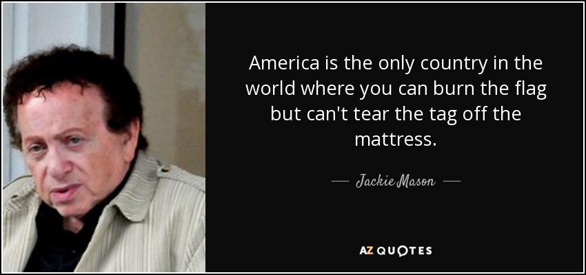 America is the only country in the world where you can burn the flag but can't tear the tag off the mattress. - Jackie Mason