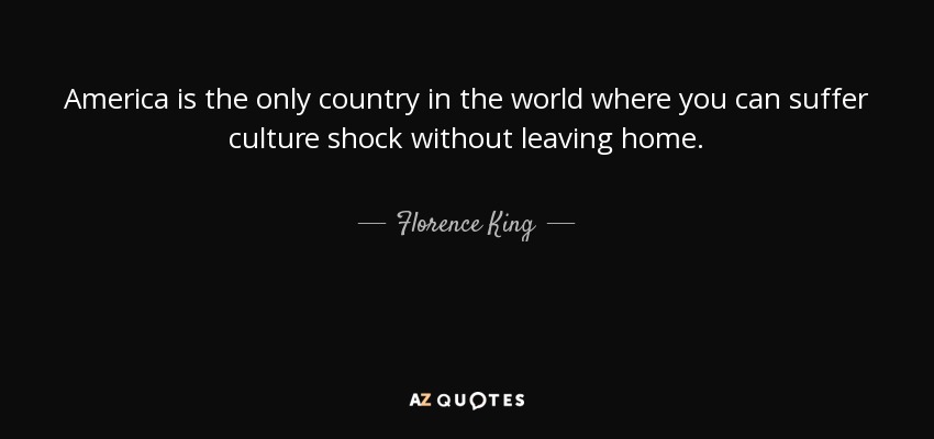 America is the only country in the world where you can suffer culture shock without leaving home. - Florence King