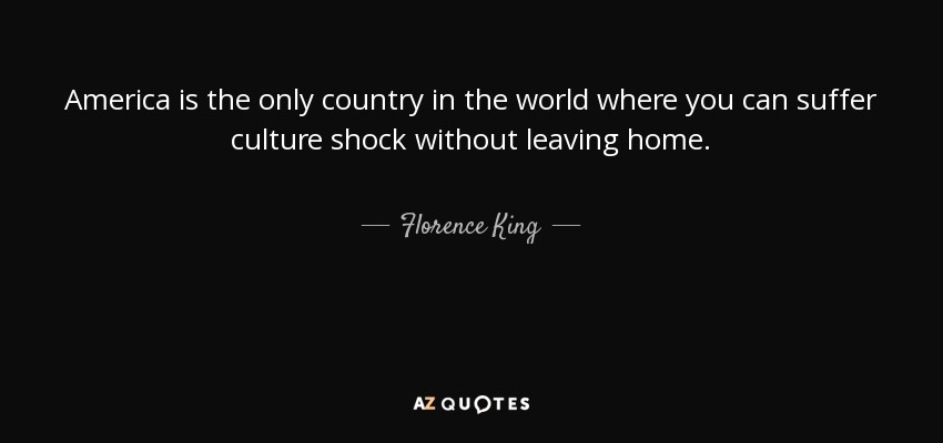 America is the only country in the world where you can suffer culture shock without leaving home. - Florence King