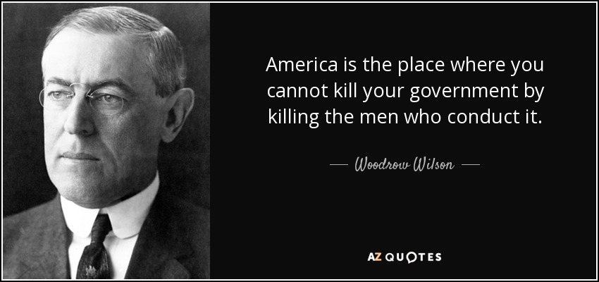 America is the place where you cannot kill your government by killing the men who conduct it. - Woodrow Wilson