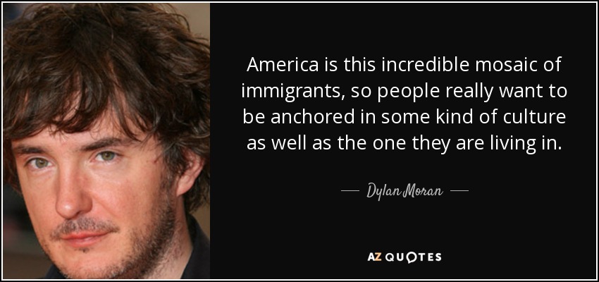 America is this incredible mosaic of immigrants, so people really want to be anchored in some kind of culture as well as the one they are living in. - Dylan Moran