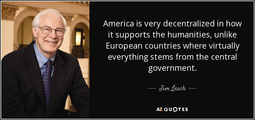 America is very decentralized in how it supports the humanities, unlike European countries where virtually everything stems from the central government. - Jim Leach