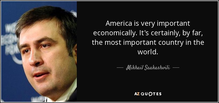 America is very important economically. It's certainly, by far, the most important country in the world. - Mikhail Saakashvili