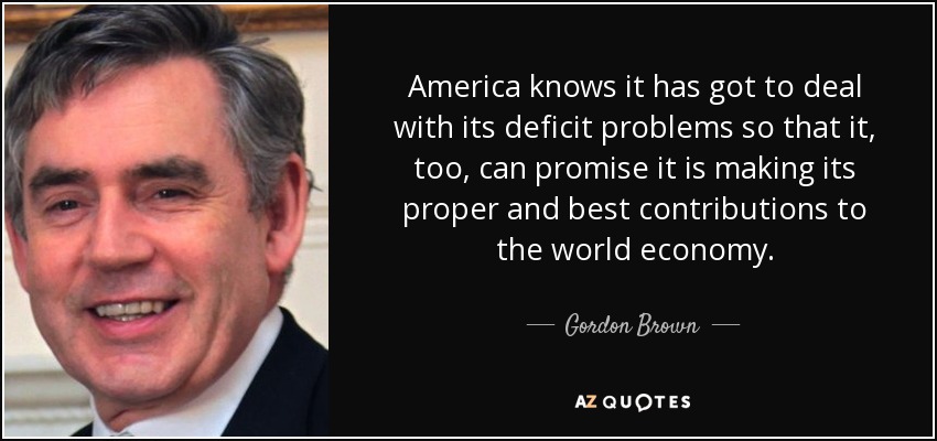 America knows it has got to deal with its deficit problems so that it, too, can promise it is making its proper and best contributions to the world economy. - Gordon Brown