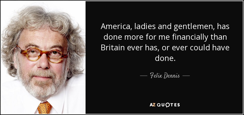 America, ladies and gentlemen, has done more for me financially than Britain ever has, or ever could have done. - Felix Dennis