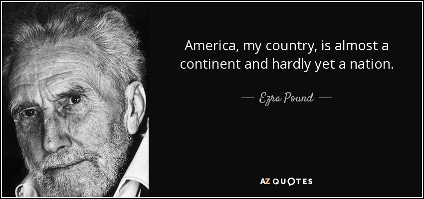 America, my country, is almost a continent and hardly yet a nation. - Ezra Pound