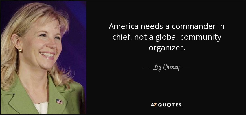 America needs a commander in chief, not a global community organizer. - Liz Cheney