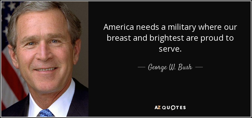 America needs a military where our breast and brightest are proud to serve. - George W. Bush