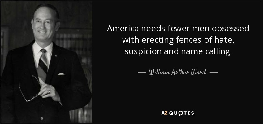 America needs fewer men obsessed with erecting fences of hate, suspicion and name calling. - William Arthur Ward