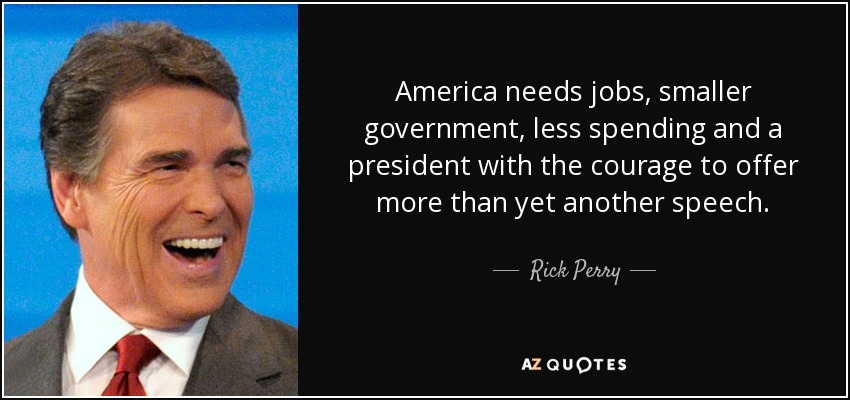 America needs jobs, smaller government, less spending and a president with the courage to offer more than yet another speech. - Rick Perry
