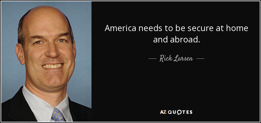 America needs to be secure at home and abroad. - Rick Larsen
