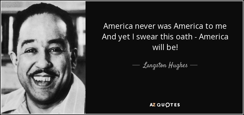 America never was America to me And yet I swear this oath - America will be! - Langston Hughes