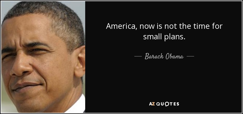America, now is not the time for small plans. - Barack Obama