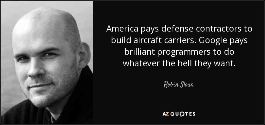 America pays defense contractors to build aircraft carriers. Google pays brilliant programmers to do whatever the hell they want. - Robin Sloan