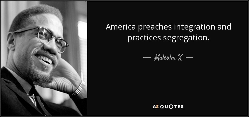 America preaches integration and practices segregation. - Malcolm X