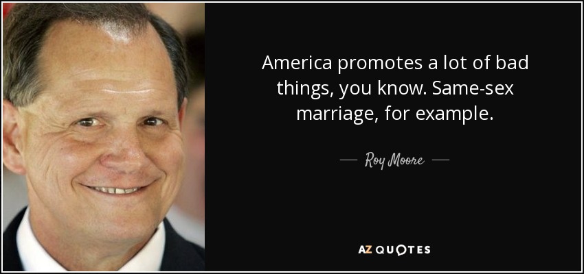America promotes a lot of bad things, you know. Same-sex marriage, for example. - Roy Moore