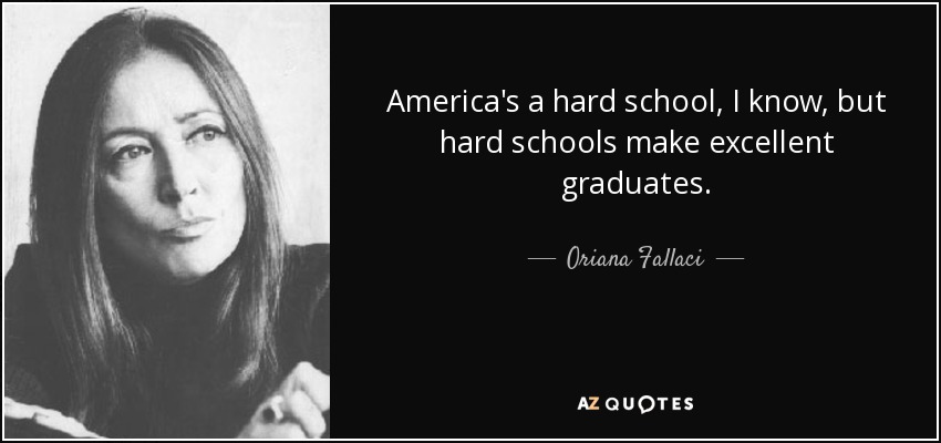 America's a hard school, I know, but hard schools make excellent graduates. - Oriana Fallaci