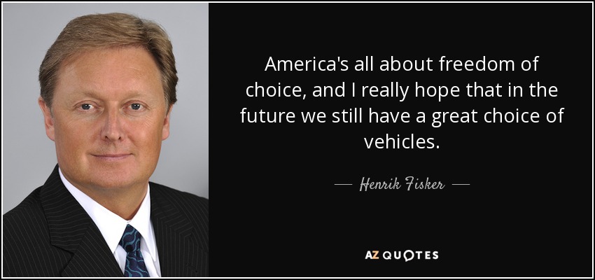 America's all about freedom of choice, and I really hope that in the future we still have a great choice of vehicles. - Henrik Fisker
