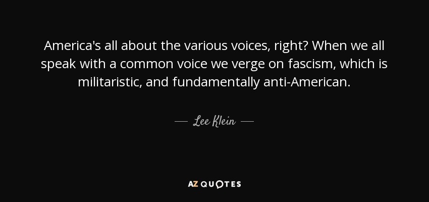 America's all about the various voices, right? When we all speak with a common voice we verge on fascism, which is militaristic, and fundamentally anti-American. - Lee Klein