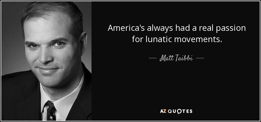 America's always had a real passion for lunatic movements. - Matt Taibbi