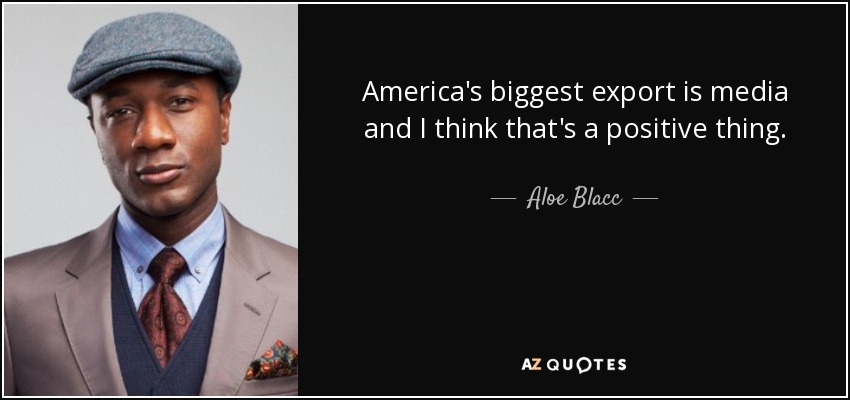 America's biggest export is media and I think that's a positive thing. - Aloe Blacc