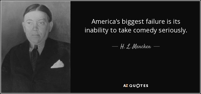 America's biggest failure is its inability to take comedy seriously. - H. L. Mencken