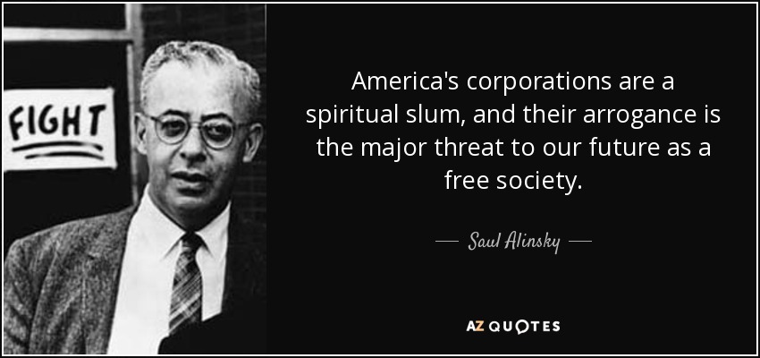 America's corporations are a spiritual slum, and their arrogance is the major threat to our future as a free society. - Saul Alinsky
