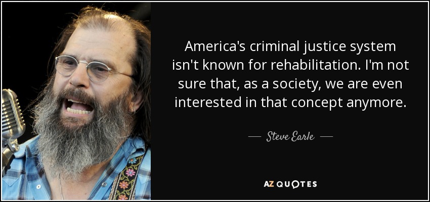 America's criminal justice system isn't known for rehabilitation. I'm not sure that, as a society, we are even interested in that concept anymore. - Steve Earle